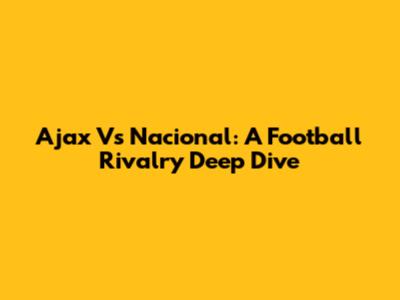 Ajax Vs Nacional: A Football Rivalry Deep Dive