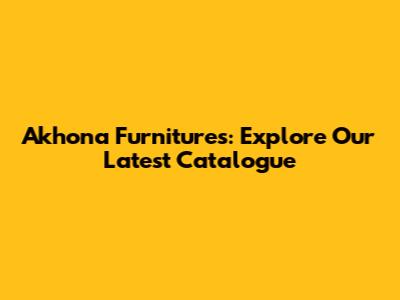 Akhona Furnitures: Explore Our Latest Catalogue