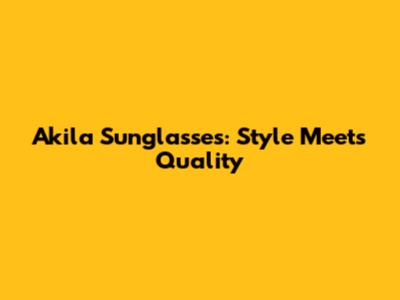 Akila Sunglasses: Style Meets Quality