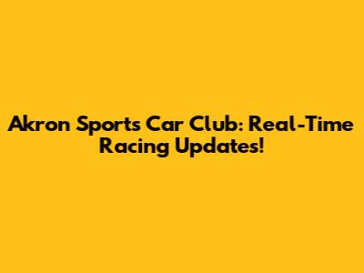Akron Sports Car Club: Real-Time Racing Updates!