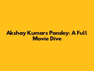 Akshay Kumar's Pandey: A Full Movie Dive