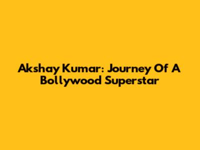 Akshay Kumar: Journey Of A Bollywood Superstar