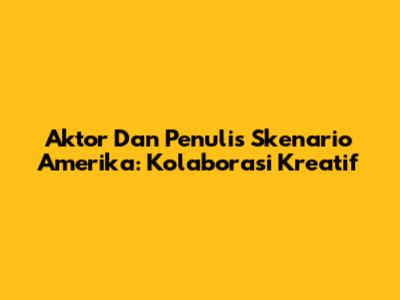 Aktor Dan Penulis Skenario Amerika: Kolaborasi Kreatif