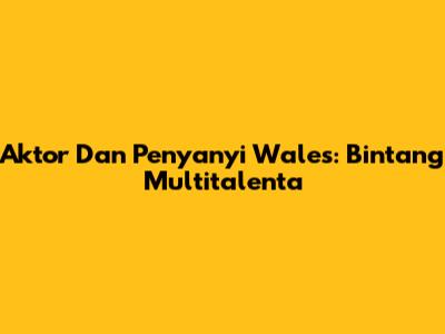 Aktor Dan Penyanyi Wales: Bintang Multitalenta