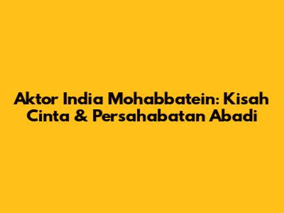 Aktor India Mohabbatein: Kisah Cinta & Persahabatan Abadi