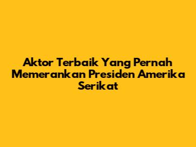 Aktor Terbaik Yang Pernah Memerankan Presiden Amerika Serikat