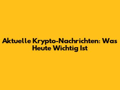 Aktuelle Krypto-Nachrichten: Was Heute Wichtig Ist