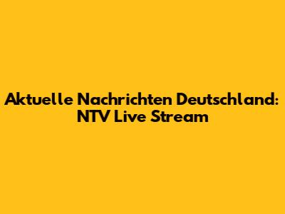 Aktuelle Nachrichten Deutschland: NTV Live Stream