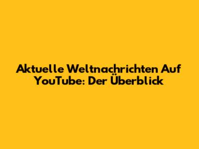 Aktuelle Weltnachrichten Auf YouTube: Der Überblick