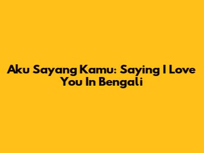 Aku Sayang Kamu: Saying 'I Love You' In Bengali