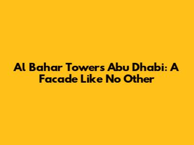 Al Bahar Towers Abu Dhabi: A Facade Like No Other