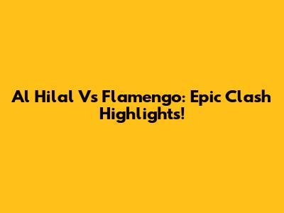 Al Hilal Vs Flamengo: Epic Clash Highlights!