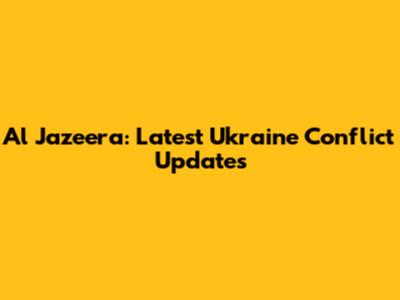 Al Jazeera: Latest Ukraine Conflict Updates