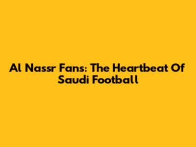 Al Nassr Fans: The Heartbeat Of Saudi Football
