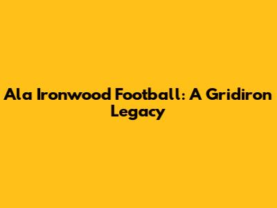 Ala Ironwood Football: A Gridiron Legacy