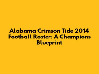 Alabama Crimson Tide 2014 Football Roster: A Champion's Blueprint
