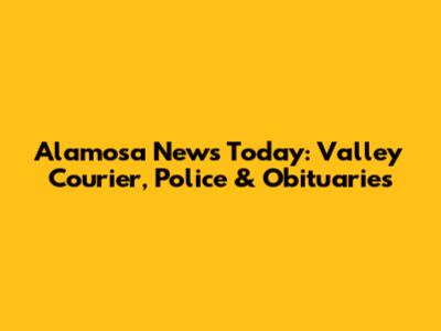 Alamosa News Today: Valley Courier, Police & Obituaries