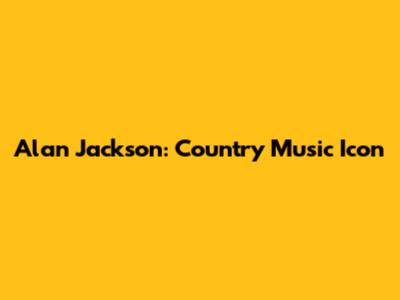 Alan Jackson: Country Music Icon