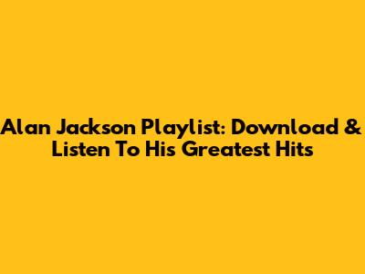 Alan Jackson Playlist: Download & Listen To His Greatest Hits
