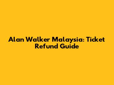 Alan Walker Malaysia: Ticket Refund Guide