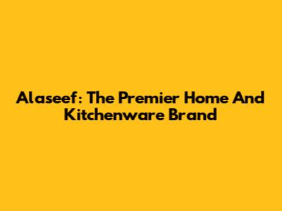 Alaseef: The Premier Home And Kitchenware Brand
