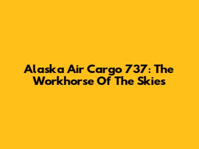 Alaska Air Cargo 737: The Workhorse Of The Skies