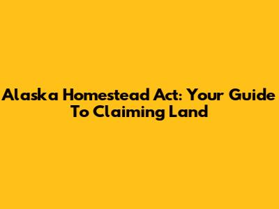 Alaska Homestead Act: Your Guide To Claiming Land