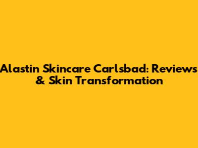Alastin Skincare Carlsbad: Reviews & Skin Transformation