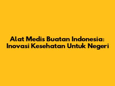 Alat Medis Buatan Indonesia: Inovasi Kesehatan Untuk Negeri