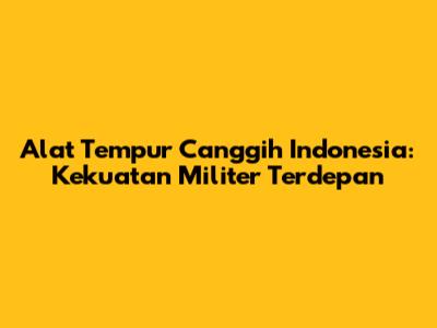 Alat Tempur Canggih Indonesia: Kekuatan Militer Terdepan