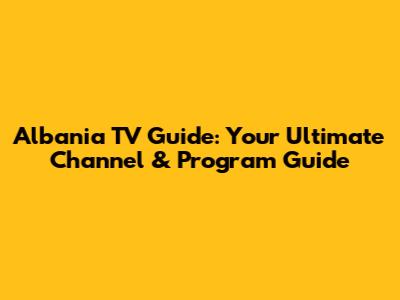 Albania TV Guide: Your Ultimate Channel & Program Guide
