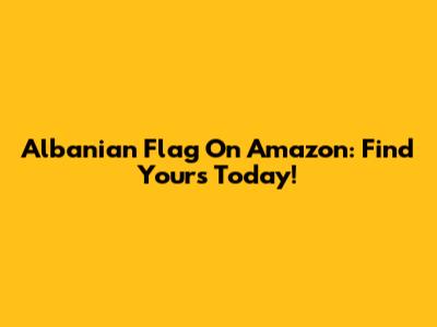 Albanian Flag On Amazon: Find Yours Today!