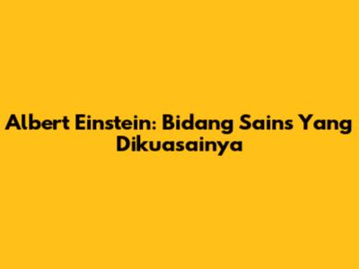 Albert Einstein: Bidang Sains Yang Dikuasainya