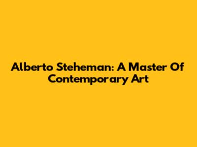 Alberto Steheman: A Master Of Contemporary Art