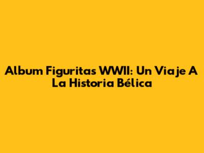 Album Figuritas WWII: Un Viaje A La Historia Bélica
