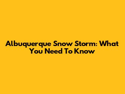 Albuquerque Snow Storm: What You Need To Know