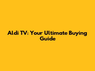 Aldi TV: Your Ultimate Buying Guide