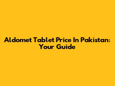 Aldomet Tablet Price In Pakistan: Your Guide
