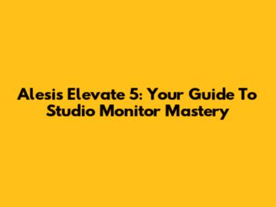 Alesis Elevate 5: Your Guide To Studio Monitor Mastery