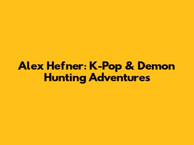 Alex Hefner: K-Pop & Demon Hunting Adventures