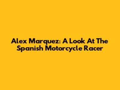 Alex Marquez: A Look At The Spanish Motorcycle Racer