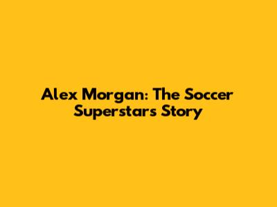 Alex Morgan: The Soccer Superstar's Story