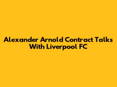 Alexander Arnold Contract Talks With Liverpool FC