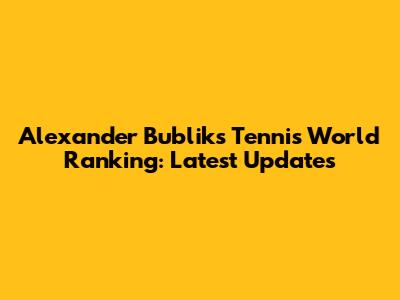 Alexander Bublik's Tennis World Ranking: Latest Updates