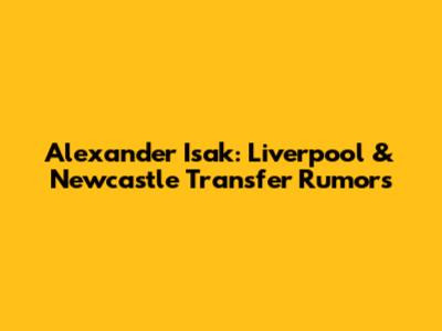 Alexander Isak: Liverpool & Newcastle Transfer Rumors