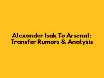 Alexander Isak To Arsenal: Transfer Rumors & Analysis