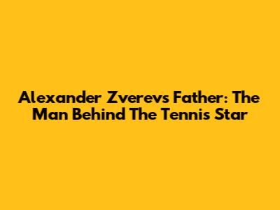 Alexander Zverev's Father: The Man Behind The Tennis Star