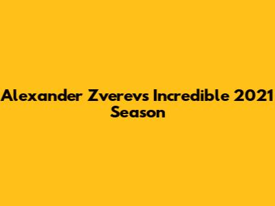 Alexander Zverev's Incredible 2021 Season