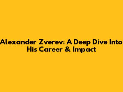 Alexander Zverev: A Deep Dive Into His Career & Impact