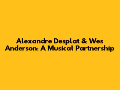Alexandre Desplat & Wes Anderson: A Musical Partnership
